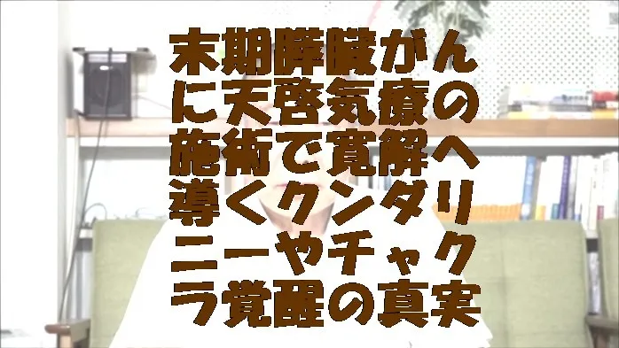末期の膵臓がんに天啓気療の施術で寛解へ導くクンダリニーやチャクラ覚醒の真実